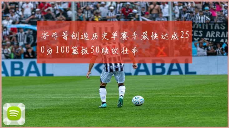 字母哥创造历史单赛季最快达成250分100篮板50助攻壮举