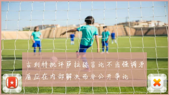 古利特批评萨拉赫言论不当强调矛盾应在内部解决而非公开争论