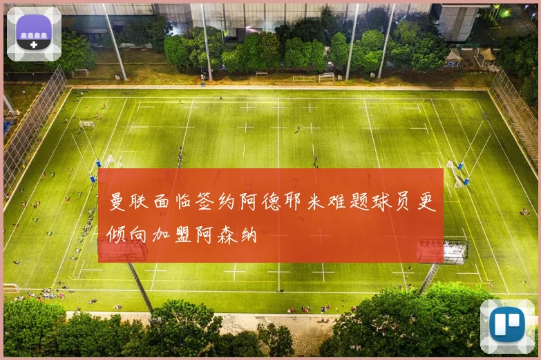 曼联面临签约阿德耶米难题球员更倾向加盟阿森纳