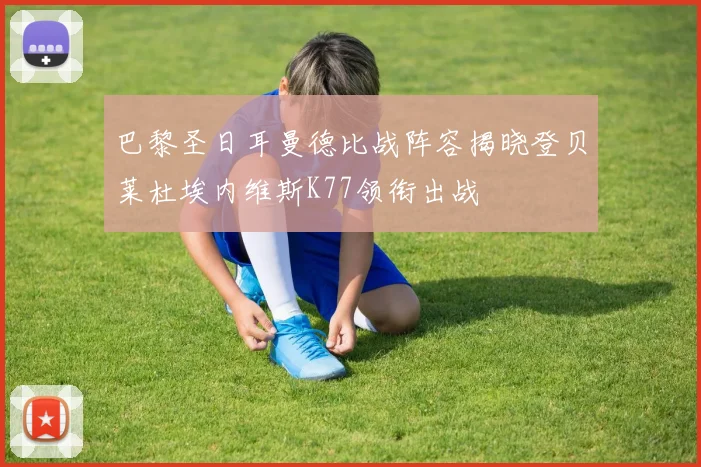 巴黎圣日耳曼德比战阵容揭晓登贝莱杜埃内维斯K77领衔出战