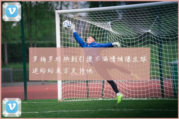 罗梅罗对热刺引援不满情绪爆发球迷纷纷表示支持他