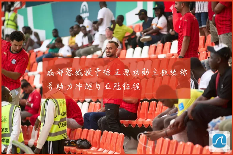 成都蓉城授予徐正源功勋主教练称号助力冲超与亚冠征程