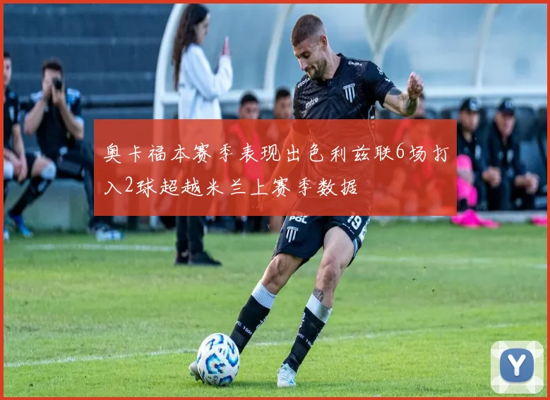 奥卡福本赛季表现出色利兹联6场打入2球超越米兰上赛季数据