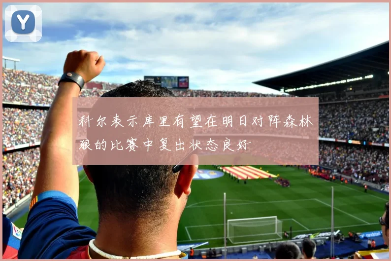 科尔表示库里有望在明日对阵森林狼的比赛中复出状态良好