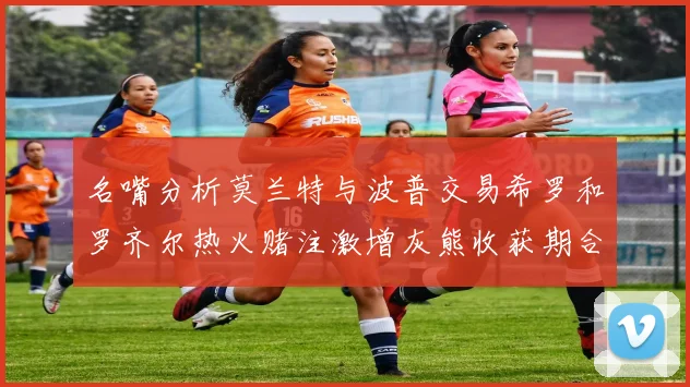 名嘴分析莫兰特与波普交易希罗和罗齐尔热火赌注激增灰熊收获期合同