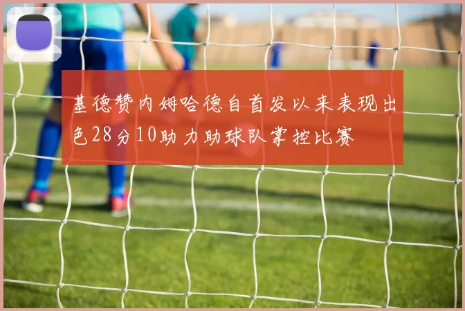 基德赞内姆哈德自首发以来表现出色28分10助力助球队掌控比赛