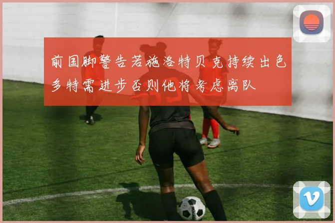 前国脚警告若施洛特贝克持续出色多特需进步否则他将考虑离队