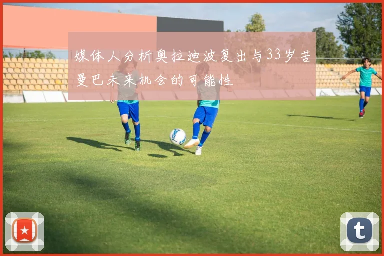 媒体人分析奥拉迪波复出与33岁苦曼巴未来机会的可能性