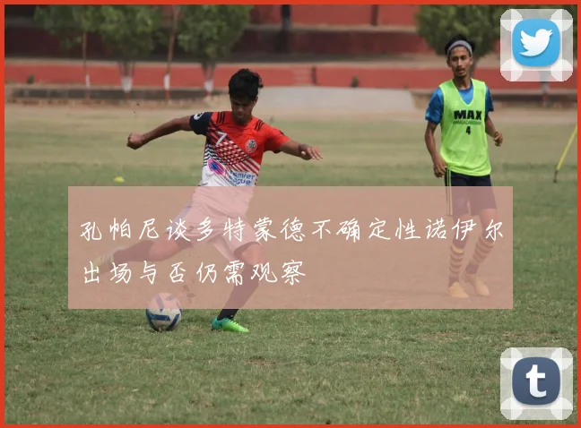 孔帕尼谈多特蒙德不确定性诺伊尔出场与否仍需观察