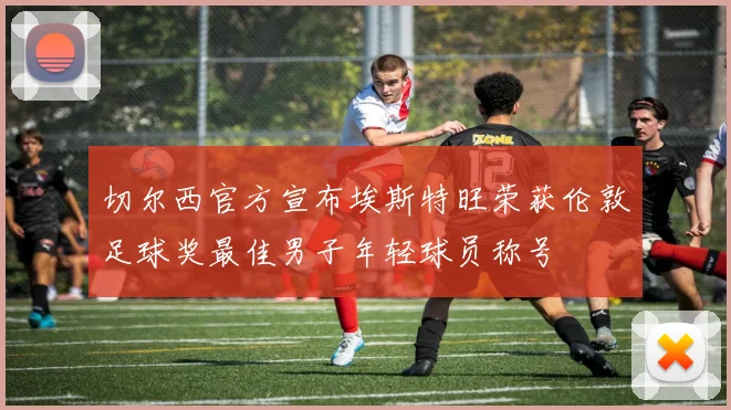 切尔西官方宣布埃斯特旺荣获伦敦足球奖最佳男子年轻球员称号