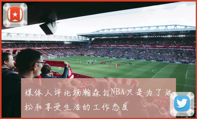 媒体人评论杨瀚森打NBA只是为了放松和享受生活的工作态度