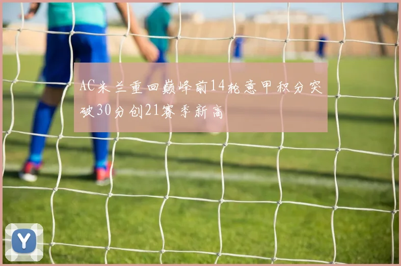 AC米兰重回巅峰前14轮意甲积分突破30分创21赛季新高