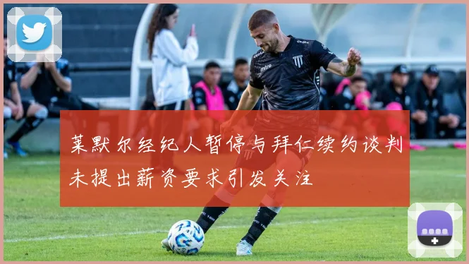 莱默尔经纪人暂停与拜仁续约谈判未提出薪资要求引发关注