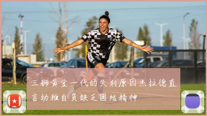 三狮黄金一代的失利原因杰拉德直言幼稚自负缺乏团结精神