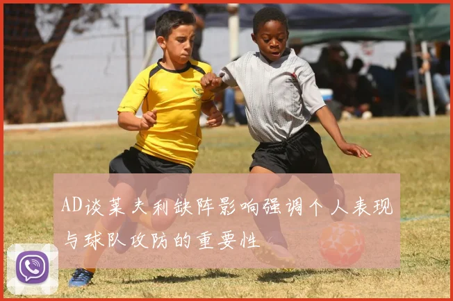 AD谈莱夫利缺阵影响强调个人表现与球队攻防的重要性
