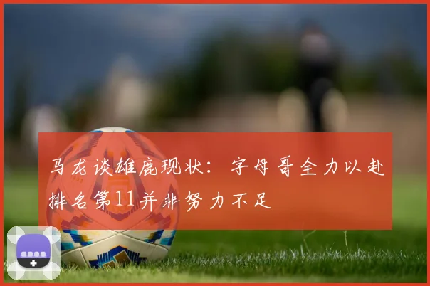 马龙谈雄鹿现状：字母哥全力以赴排名第11并非努力不足
