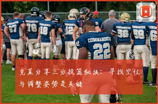 克莱分享三分投篮秘诀：寻找空位与调整姿势是关键