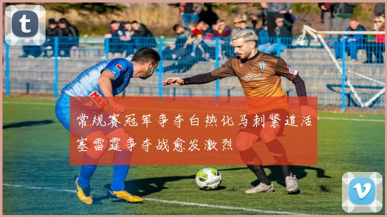 常规赛冠军争夺白热化马刺紧追活塞雷霆争夺战愈发激烈