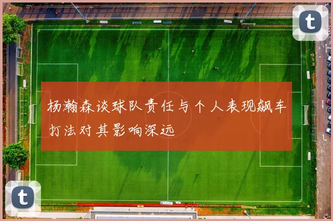 杨瀚森谈球队责任与个人表现飙车打法对其影响深远