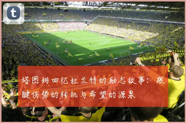 塔图姆回忆杜兰特的励志故事：跟腱伤势的转机与希望的源泉