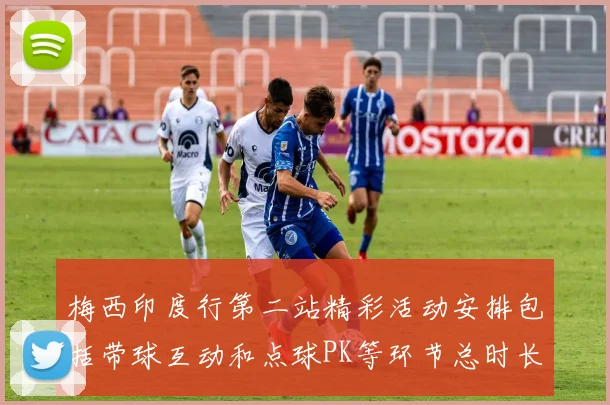 梅西印度行第二站精彩活动安排包括带球互动和点球PK等环节总时长80分钟