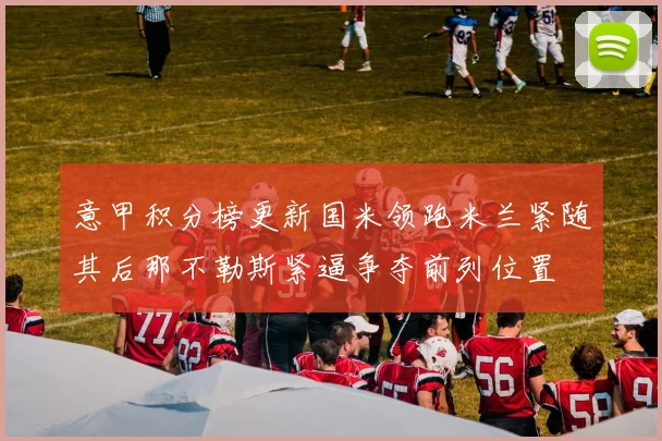 意甲积分榜更新国米领跑米兰紧随其后那不勒斯紧逼争夺前列位置
