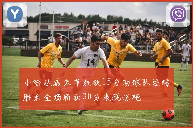 小哈达威末节狂砍15分助球队逆转胜利全场斩获30分表现惊艳