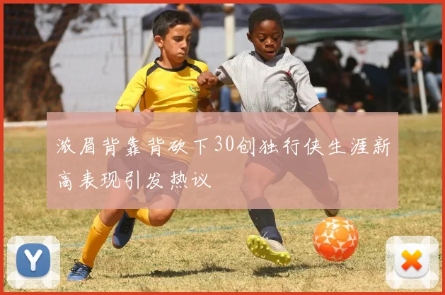 浓眉背靠背砍下30创独行侠生涯新高表现引发热议