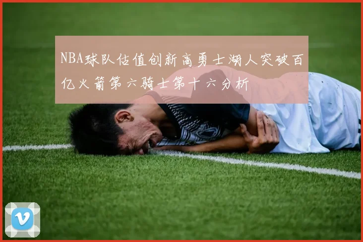NBA球队估值创新高勇士湖人突破百亿火箭第六骑士第十六分析