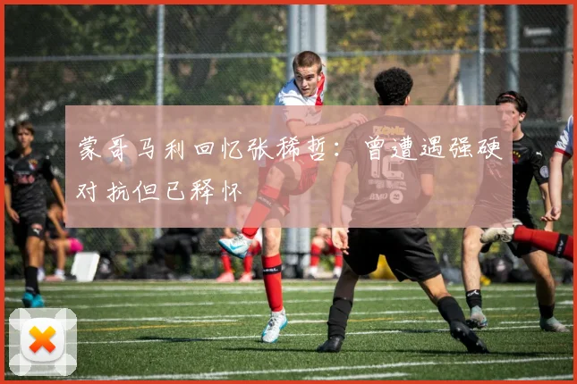 蒙哥马利回忆张稀哲：曾遭遇强硬对抗但已释怀