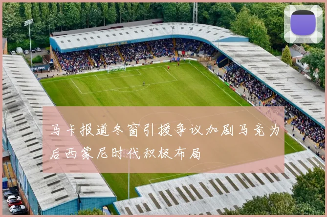 马卡报道冬窗引援争议加剧马竞为后西蒙尼时代积极布局