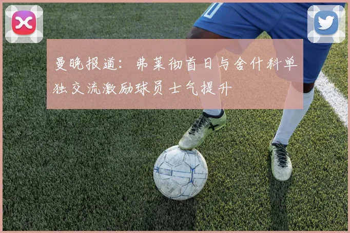 曼晚报道：弗莱彻首日与舍什科单独交流激励球员士气提升