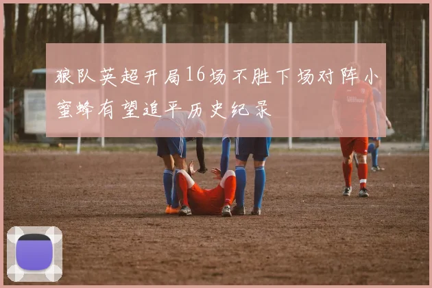 狼队英超开局16场不胜下场对阵小蜜蜂有望追平历史纪录