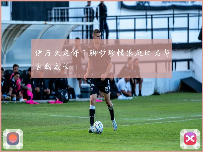 伊万决定停下脚步珍惜家庭时光与自我成长