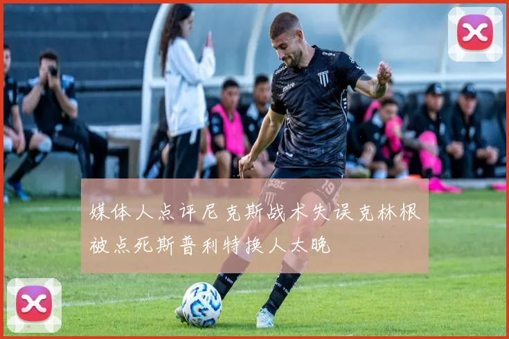 媒体人点评尼克斯战术失误克林根被点死斯普利特换人太晚