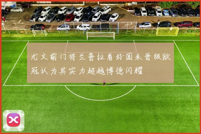 尤文前门将兰普拉看好国米晋级欧冠认为其实力超越博德闪耀