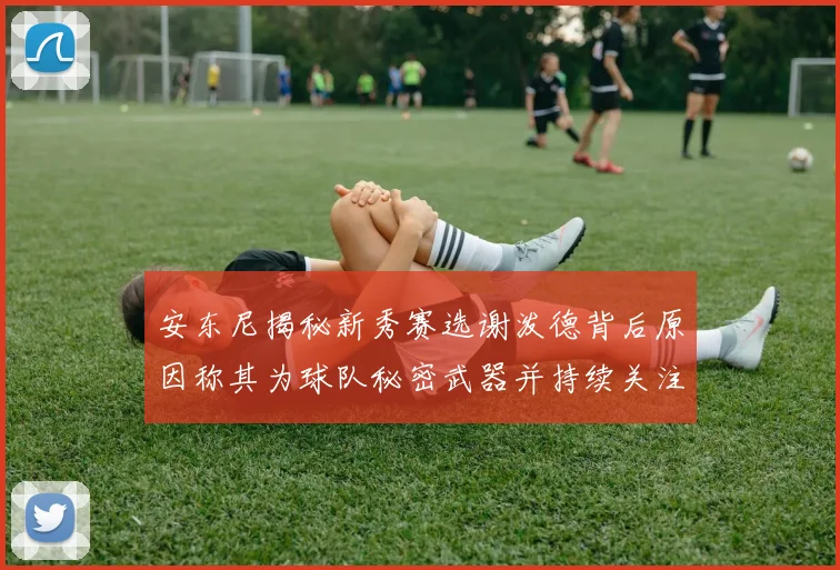 安东尼揭秘新秀赛选谢泼德背后原因称其为球队秘密武器并持续关注